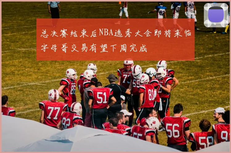 总决赛结束后NBA选秀大会即将来临字母哥交易有望下周完成