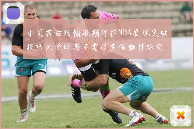 小莫雷兹约翰逊期待在NBA展现突破技巧大学时期不需过多依赖持球突破