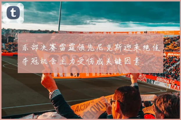 东部决赛雷霆领先尼克斯迎来绝佳夺冠机会主力受伤成关键因素