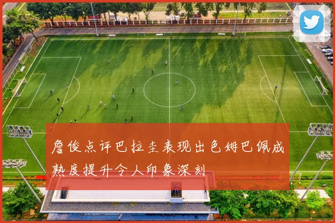 詹俊点评巴拉圭表现出色姆巴佩成熟度提升令人印象深刻