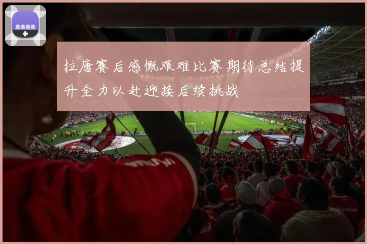 拉唐赛后感慨艰难比赛期待总结提升全力以赴迎接后续挑战