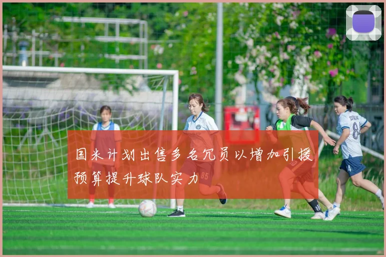 国米计划出售多名冗员以增加引援预算提升球队实力
