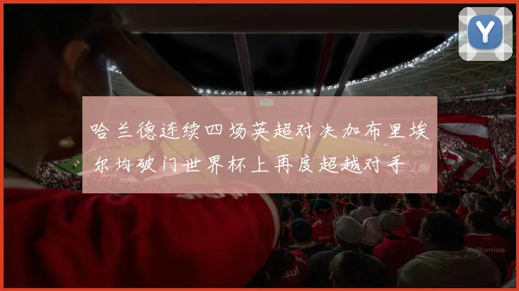 哈兰德连续四场英超对决加布里埃尔均破门世界杯上再度超越对手