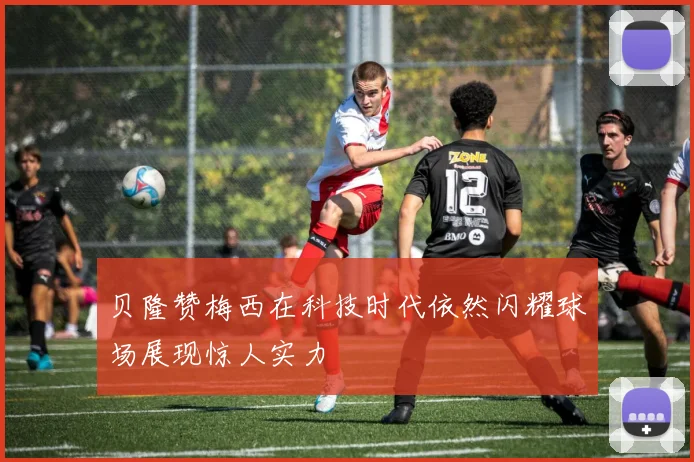 贝隆赞梅西在科技时代依然闪耀球场展现惊人实力