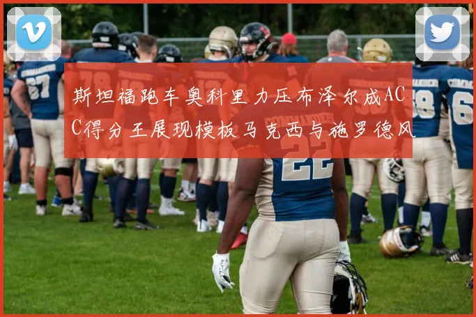 斯坦福跑车奥科里力压布泽尔成ACC得分王展现模板马克西与施罗德风采