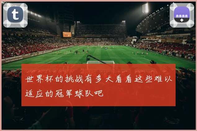 世界杯的挑战有多大看看这些难以适应的冠军球队吧