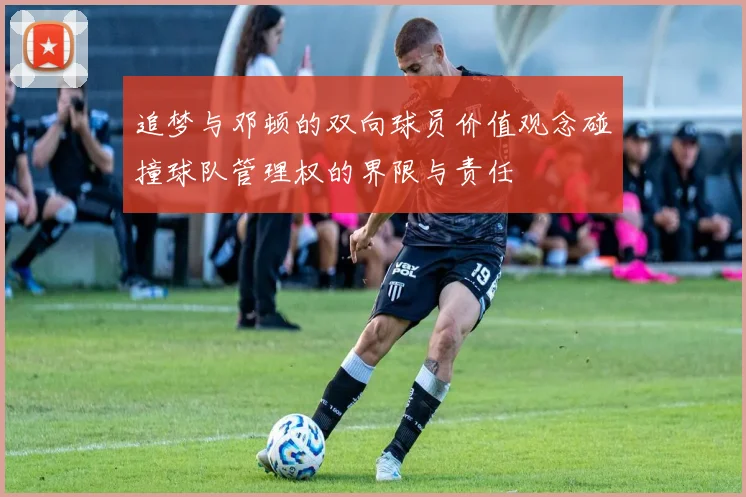 追梦与邓顿的双向球员价值观念碰撞球队管理权的界限与责任