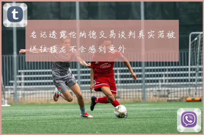 名记透露伦纳德交易谈判真实若被送往猛龙不会感到意外