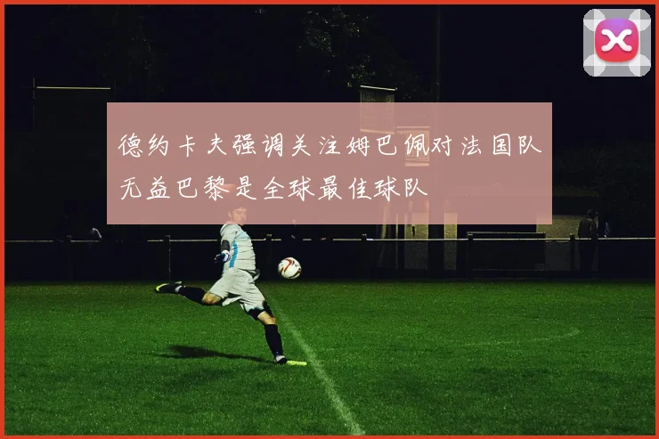 德约卡夫强调关注姆巴佩对法国队无益巴黎是全球最佳球队