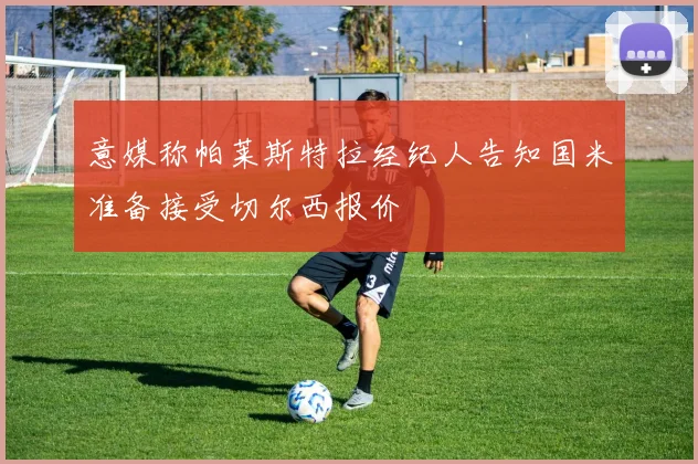 意媒称帕莱斯特拉经纪人告知国米准备接受切尔西报价