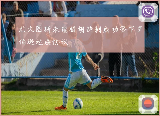 尤文图斯未能截胡热刺成功签下罗伯逊达成协议