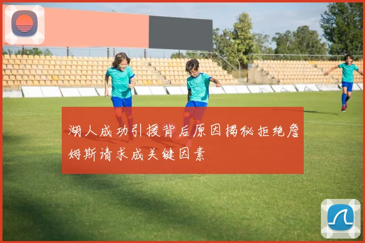 湖人成功引援背后原因揭秘拒绝詹姆斯请求成关键因素