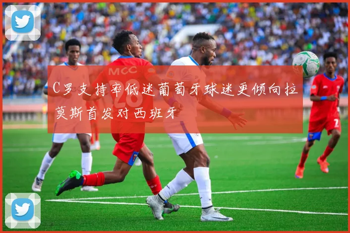 C罗支持率低迷葡萄牙球迷更倾向拉莫斯首发对西班牙