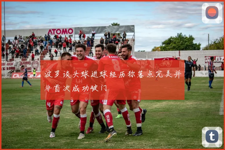 波罗谈头球进球经历称落点完美并非首次成功破门
