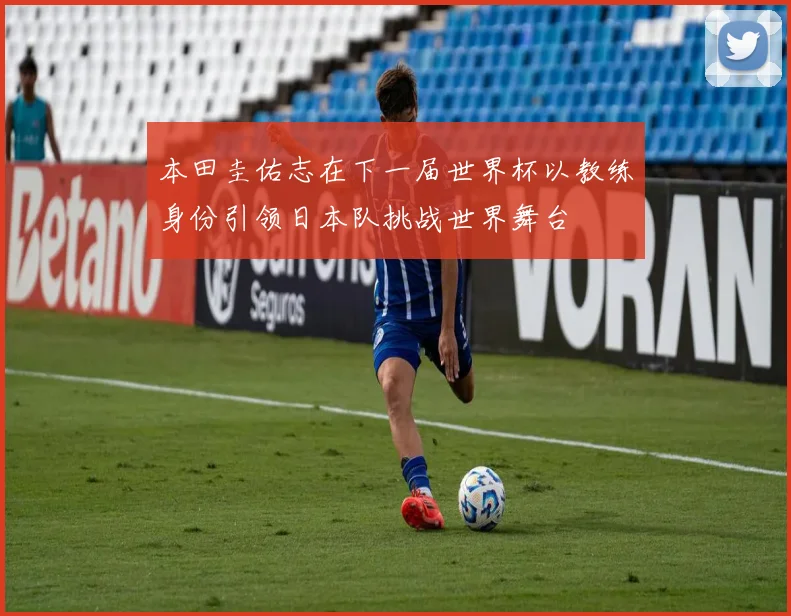 本田圭佑志在下一届世界杯以教练身份引领日本队挑战世界舞台